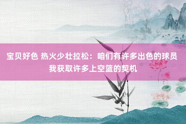 宝贝好色 热火少壮拉松：咱们有许多出色的球员 我获取许多上空篮的契机