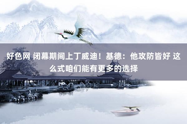 好色网 闭幕期间上丁威迪！基德：他攻防皆好 这么式咱们能有更多的选择