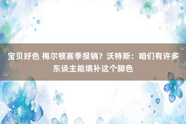 宝贝好色 梅尔顿赛季报销？沃特斯：咱们有许多东谈主能填补这个脚色