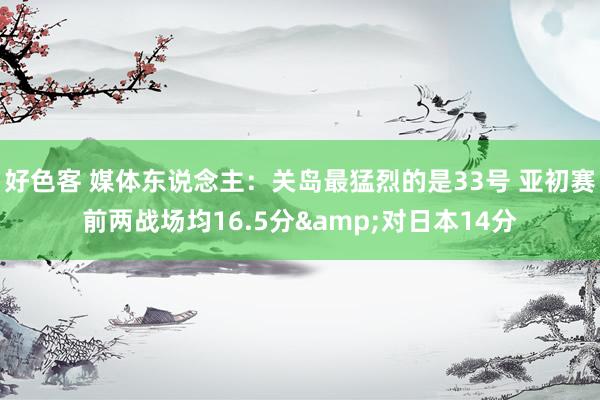 好色客 媒体东说念主：关岛最猛烈的是33号 亚初赛前两战场均16.5分&对日本14分