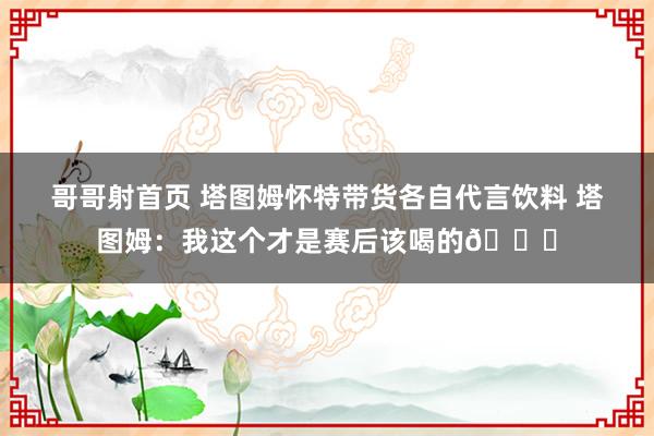 哥哥射首页 塔图姆怀特带货各自代言饮料 塔图姆：我这个才是赛后该喝的😂