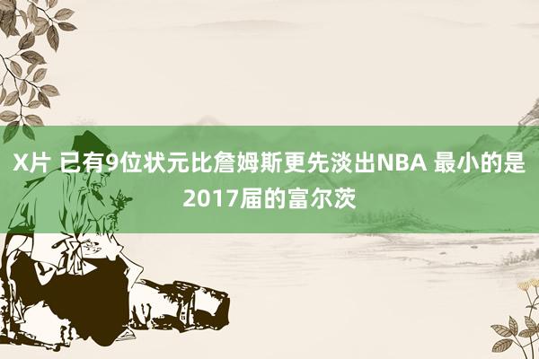 X片 已有9位状元比詹姆斯更先淡出NBA 最小的是2017届的富尔茨
