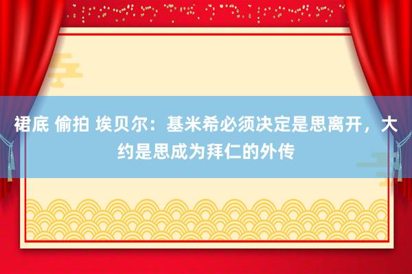 裙底 偷拍 埃贝尔：基米希必须决定是思离开，大约是思成为拜仁的外传