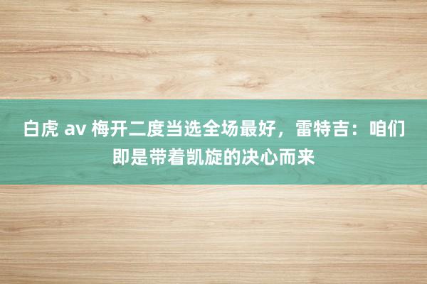 白虎 av 梅开二度当选全场最好，雷特吉：咱们即是带着凯旋的决心而来