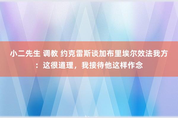小二先生 调教 约克雷斯谈加布里埃尔效法我方：这很道理，我接待他这样作念
