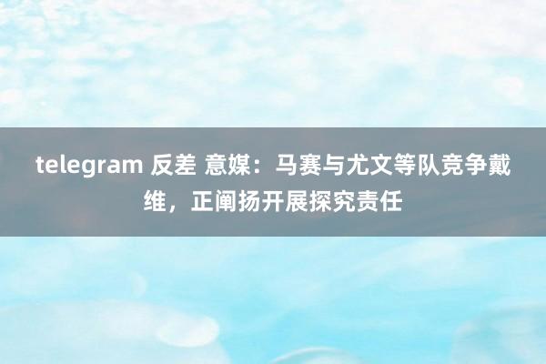 telegram 反差 意媒：马赛与尤文等队竞争戴维，正阐扬开展探究责任
