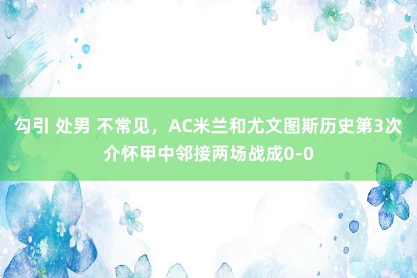 勾引 处男 不常见，AC米兰和尤文图斯历史第3次介怀甲中邻接两场战成0-0