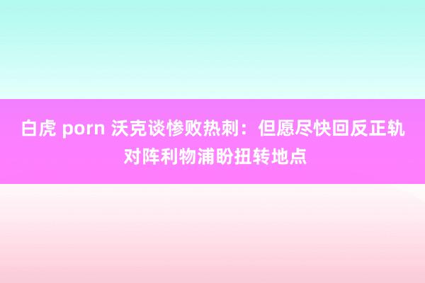 白虎 porn 沃克谈惨败热刺：但愿尽快回反正轨 对阵利物浦盼扭转地点