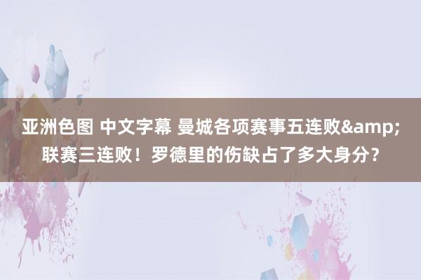 亚洲色图 中文字幕 曼城各项赛事五连败&联赛三连败！罗德里的伤缺占了多大身分？
