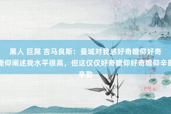黑人 巨屌 吉马良斯：曼城对我感好奇瞻仰好奇瞻仰阐述我水平很高，但这仅仅好奇瞻仰好奇瞻仰辛勤