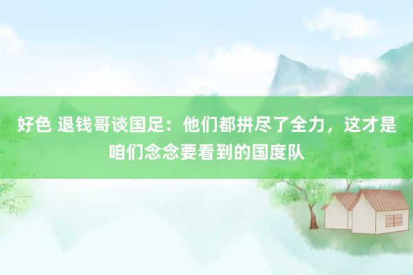 好色 退钱哥谈国足：他们都拼尽了全力，这才是咱们念念要看到的国度队