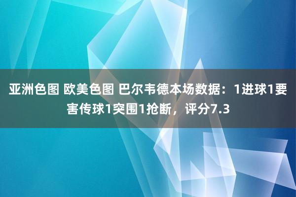 亚洲色图 欧美色图 巴尔韦德本场数据：1进球1要害传球1突围1抢断，评分7.3
