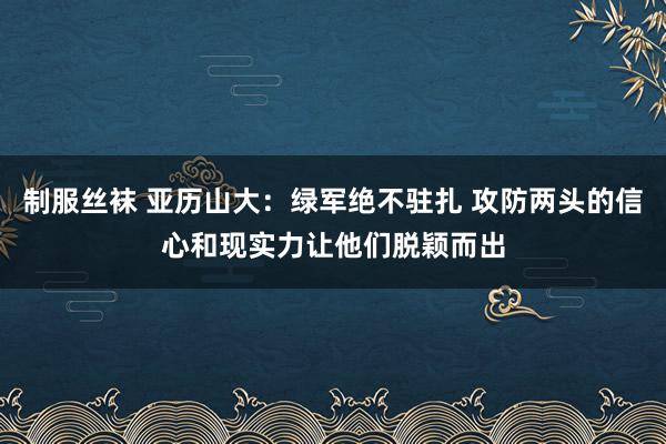 制服丝袜 亚历山大：绿军绝不驻扎 攻防两头的信心和现实力让他们脱颖而出