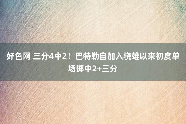 好色网 三分4中2！巴特勒自加入骁雄以来初度单场掷中2+三分