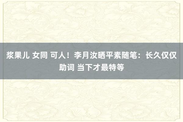 浆果儿 女同 可人！李月汝晒平素随笔：长久仅仅助词 当下才最特等