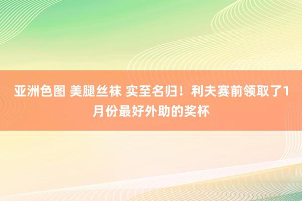 亚洲色图 美腿丝袜 实至名归！利夫赛前领取了1月份最好外助的奖杯