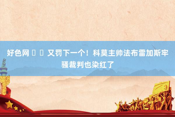 好色网 ❌️又罚下一个！科莫主帅法布雷加斯牢骚裁判也染红了