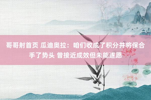 哥哥射首页 瓜迪奥拉：咱们收成了积分并将保合手了势头 曾接近成效但未能遂愿