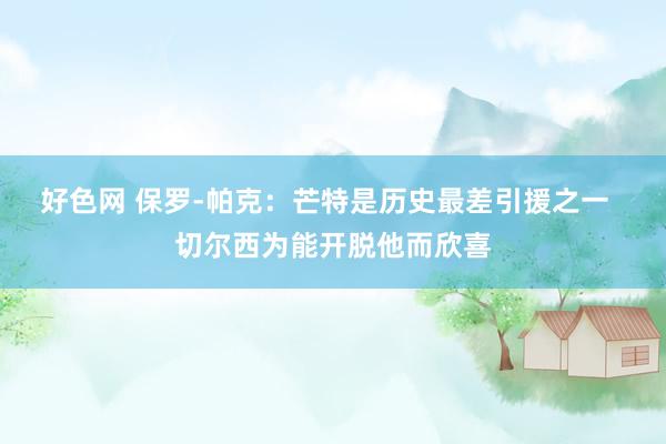 好色网 保罗-帕克：芒特是历史最差引援之一  切尔西为能开脱他而欣喜