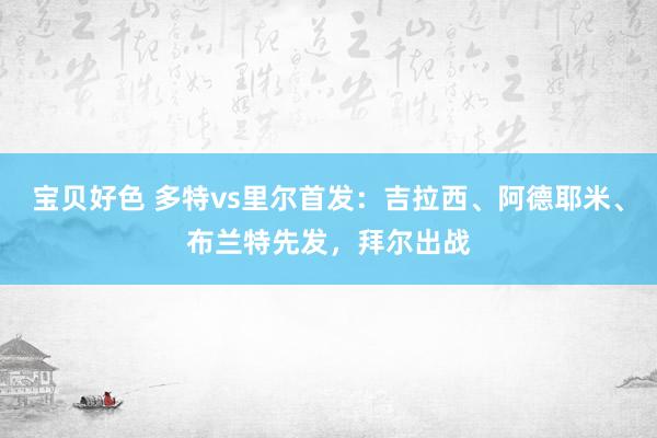 宝贝好色 多特vs里尔首发：吉拉西、阿德耶米、布兰特先发，拜尔出战
