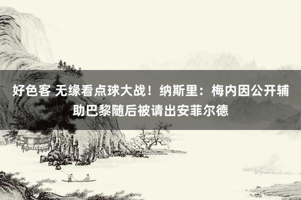 好色客 无缘看点球大战！纳斯里：梅内因公开辅助巴黎随后被请出安菲尔德