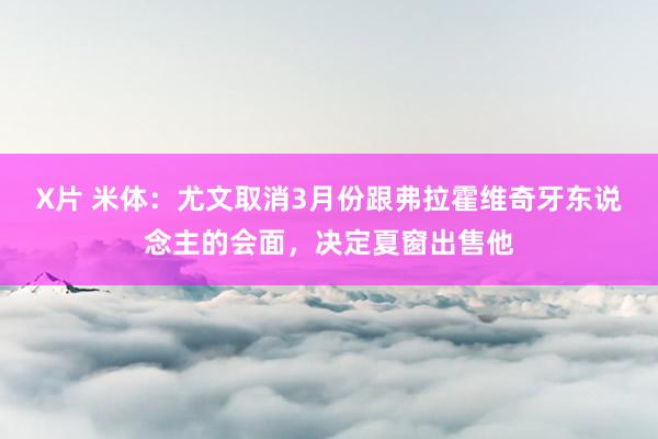 X片 米体：尤文取消3月份跟弗拉霍维奇牙东说念主的会面，决定夏窗出售他