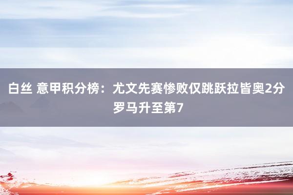 白丝 意甲积分榜：尤文先赛惨败仅跳跃拉皆奥2分 罗马升至第7