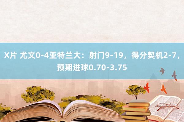 X片 尤文0-4亚特兰大：射门9-19，得分契机2-7，<a href=