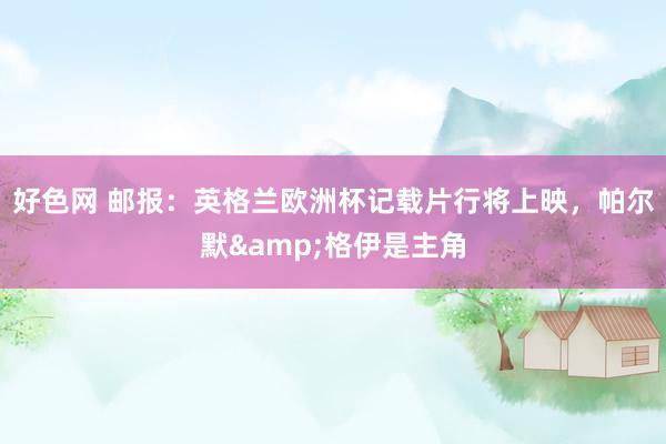 好色网 邮报：英格兰欧洲杯记载片行将上映，帕尔默&格伊是主角