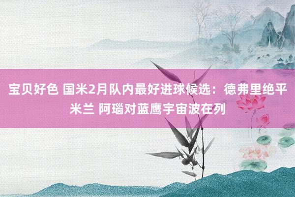 宝贝好色 国米2月队内最好进球候选：德弗里绝平米兰 阿瑙对蓝鹰宇宙波在列