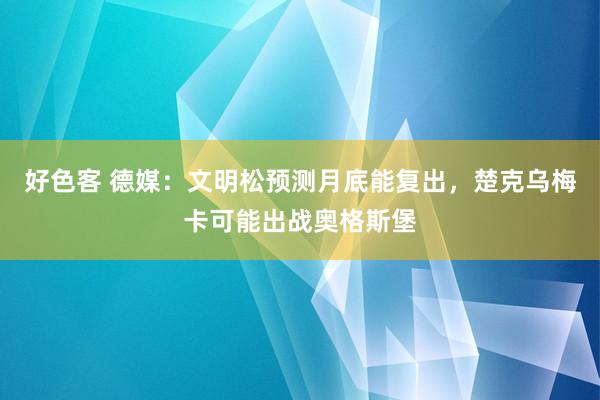 好色客 德媒：文明松预测月底能复出，楚克乌梅卡可能出战奥格斯堡