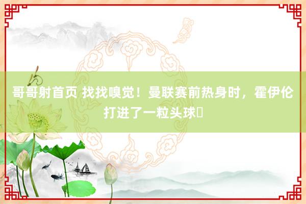哥哥射首页 找找嗅觉！曼联赛前热身时，霍伊伦打进了一粒头球⚽