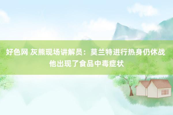 好色网 灰熊现场讲解员：莫兰特进行热身仍休战 他出现了食品中毒症状
