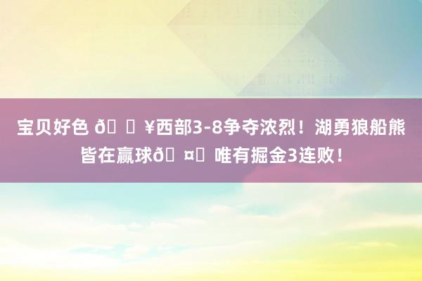 宝贝好色 💥西部3-8争夺浓烈！湖勇狼船熊皆在赢球🤕唯有掘金3连败！