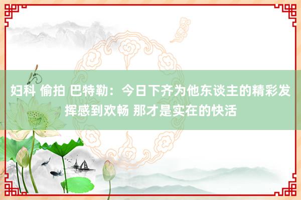 妇科 偷拍 巴特勒：今日下齐为他东谈主的精彩发挥感到欢畅 那才是实在的快活