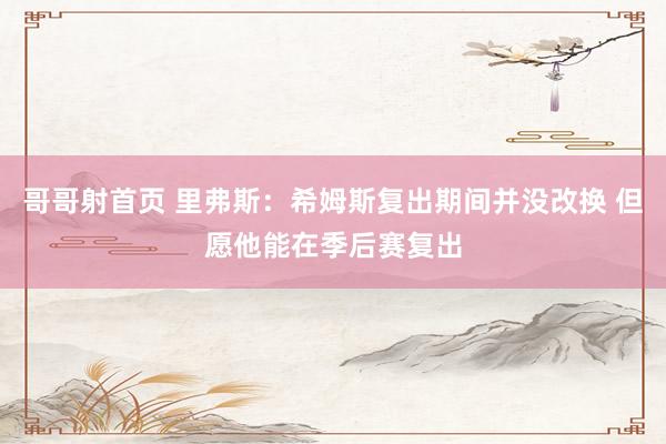 哥哥射首页 里弗斯：希姆斯复出期间并没改换 但愿他能在季后赛复出