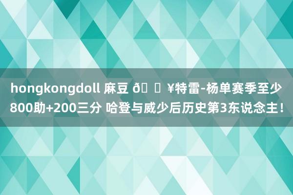 hongkongdoll 麻豆 🔥特雷-杨单赛季至少800助+200三分 哈登与威少后历史第3东说念主！