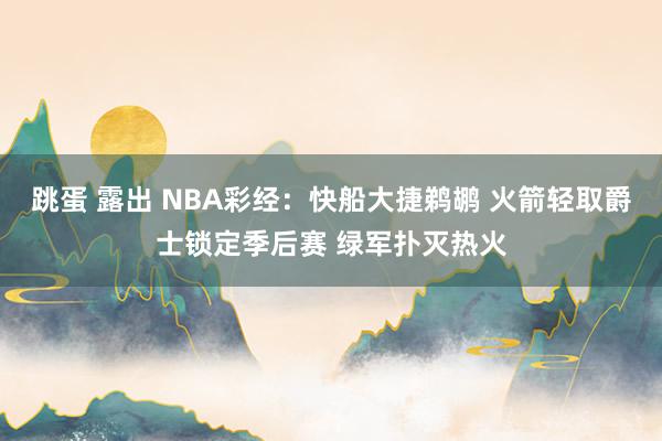 跳蛋 露出 NBA彩经：快船大捷鹈鹕 火箭轻取爵士锁定季后赛 绿军扑灭热火