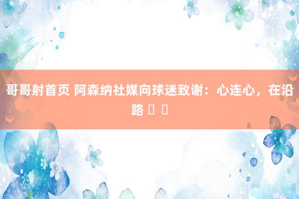 哥哥射首页 阿森纳社媒向球迷致谢：心连心，在沿路 ❤️