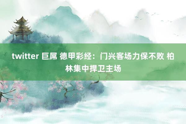 twitter 巨屌 德甲彩经：门兴客场力保不败 柏林集中捍卫主场