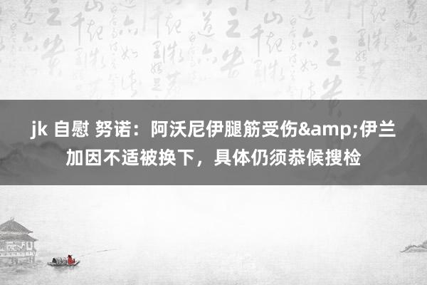 jk 自慰 努诺：阿沃尼伊腿筋受伤&伊兰加因不适被换下，具体仍须恭候搜检