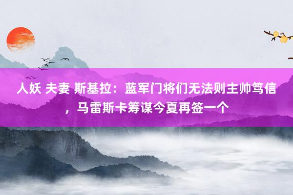 人妖 夫妻 斯基拉：蓝军门将们无法则主帅笃信，马雷斯卡筹谋今夏再签一个