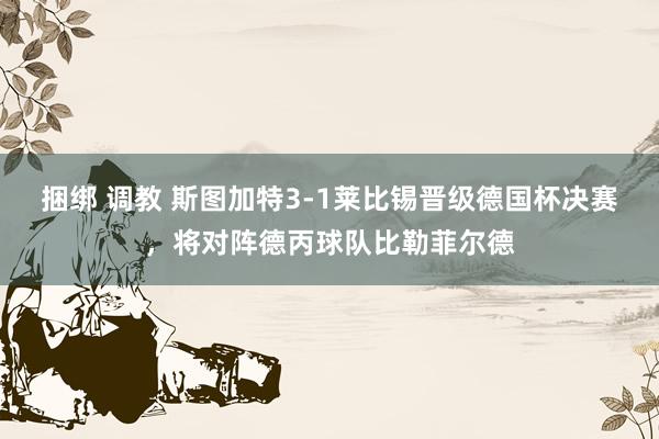 捆绑 调教 斯图加特3-1莱比锡晋级德国杯决赛，将对阵德丙球队比勒菲尔德