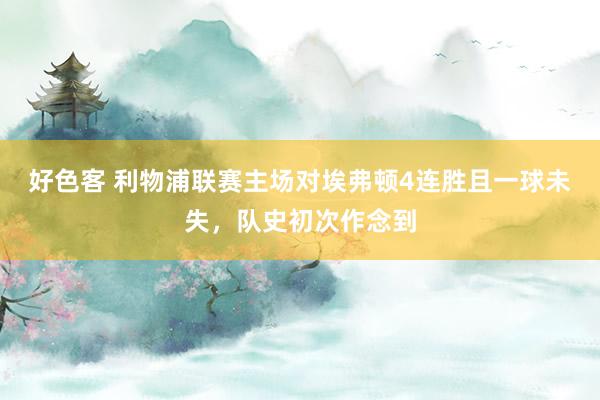 好色客 利物浦联赛主场对埃弗顿4连胜且一球未失，队史初次作念到