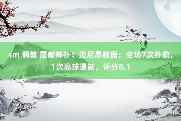 sm 调教 屡献神扑！迈尼昂数据：全场7次扑救，1次高球遏制，<a href=