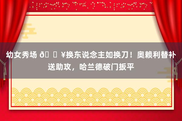 幼女秀场 🔥换东说念主如换刀！奥赖利替补送助攻，哈兰德破门扳平