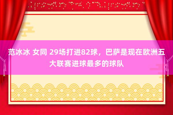 范冰冰 女同 29场打进82球，巴萨是现在欧洲五大联赛进球最多的球队